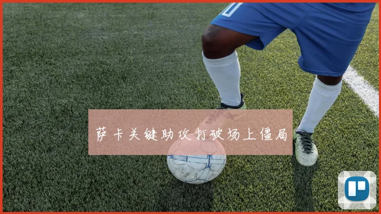 萨卡关键助攻打破场上僵局
