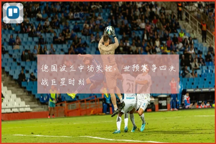 德国波兰中场失控，世预赛争四决战巨星时刻