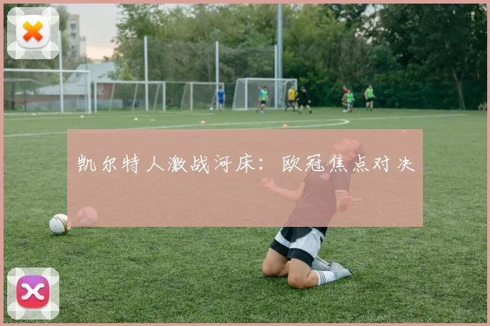 凯尔特人激战河床：欧冠焦点对决