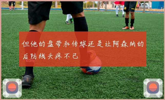 但他的盘带和传球还是让阿森纳的后防线头疼不已