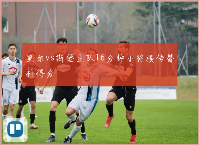 里尔vs斯堡主队16分钟小将横传替补得分