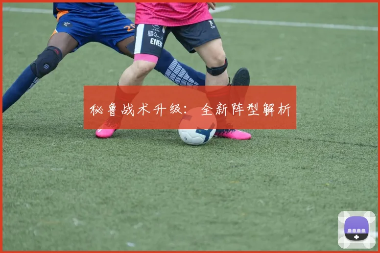 秘鲁战术升级：全新阵型解析