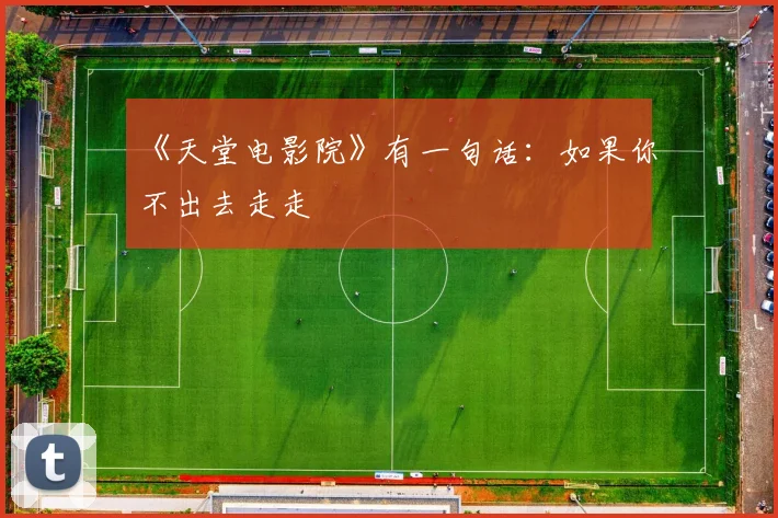 《天堂电影院》有一句话：如果你不出去走走