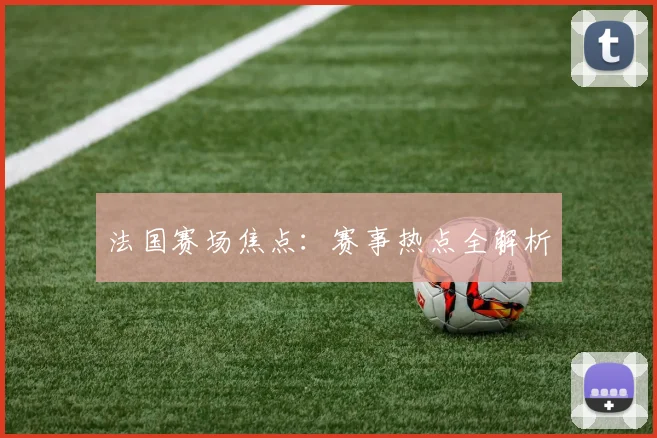 法国赛场焦点：赛事热点全解析