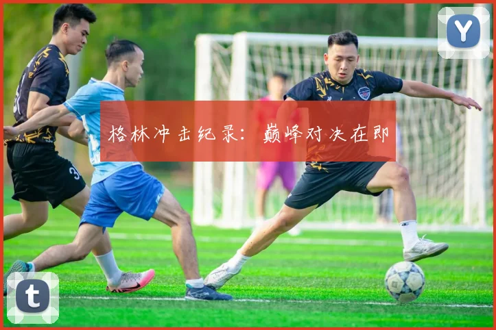 格林冲击纪录：巅峰对决在即
