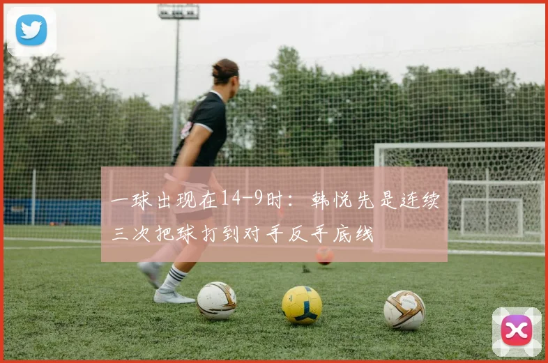 一球出现在14-9时：韩悦先是连续三次把球打到对手反手底线