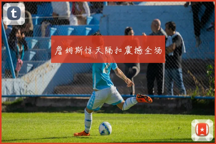 詹姆斯惊天隔扣震撼全场