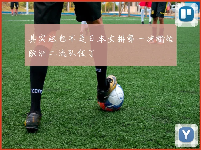 其实这也不是日本女排第一次输给欧洲二流队伍了