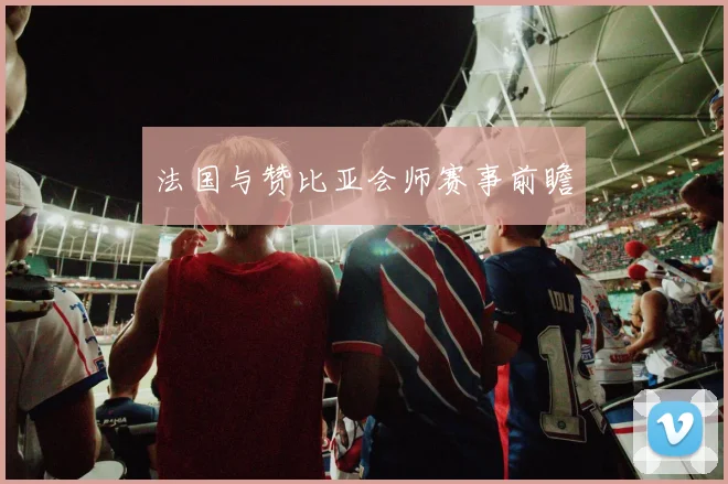 法国与赞比亚会师赛事前瞻