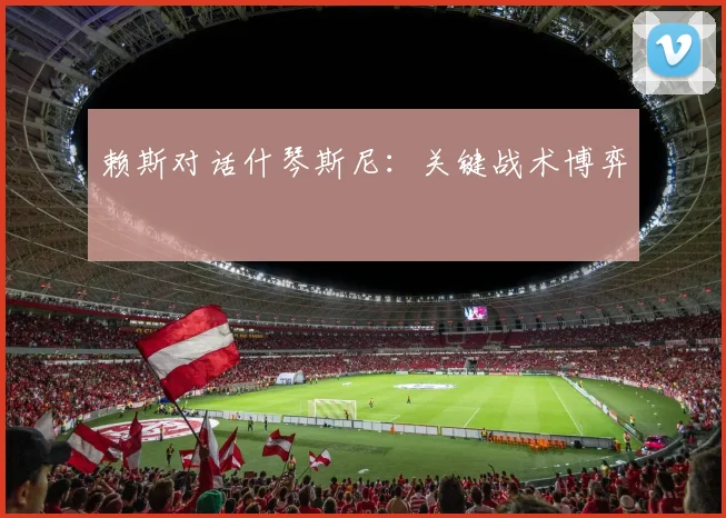 赖斯对话什琴斯尼：关键战术博弈