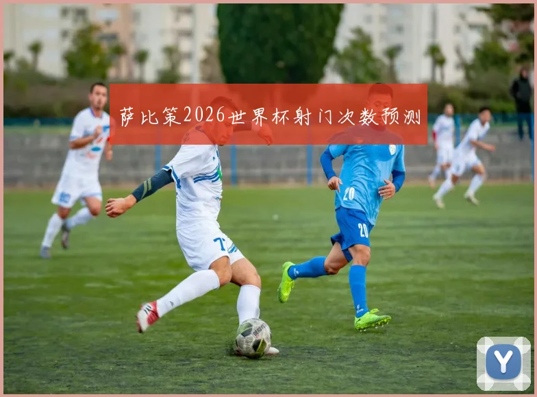 萨比策2026世界杯射门次数预测