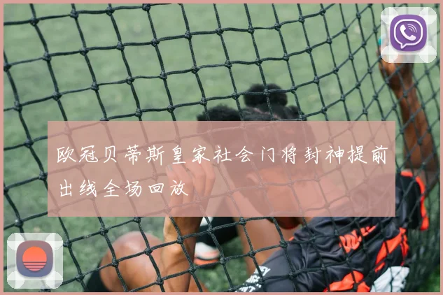 欧冠贝蒂斯皇家社会门将封神提前出线全场回放