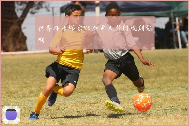 世界杯卡塔尔vs加拿大补时规则影响