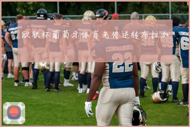 欧联杯葡萄牙体育老将逆转布拉加