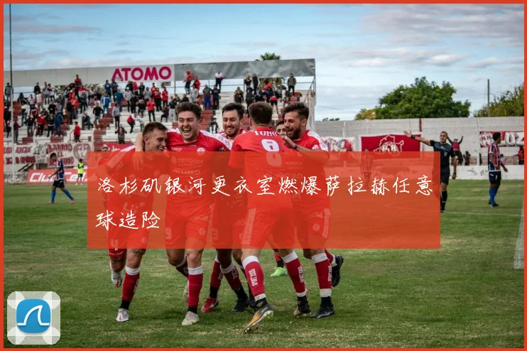 洛杉矶银河更衣室燃爆萨拉赫任意球造险