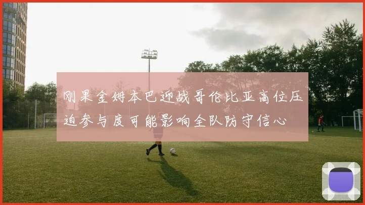 刚果金姆本巴迎战哥伦比亚高位压迫参与度可能影响全队防守信心