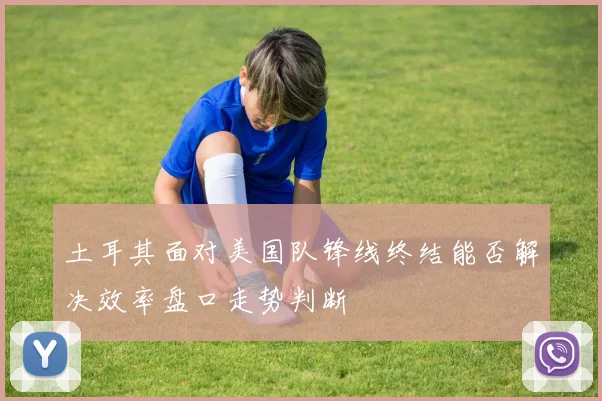 土耳其面对美国队锋线终结能否解决效率盘口走势判断