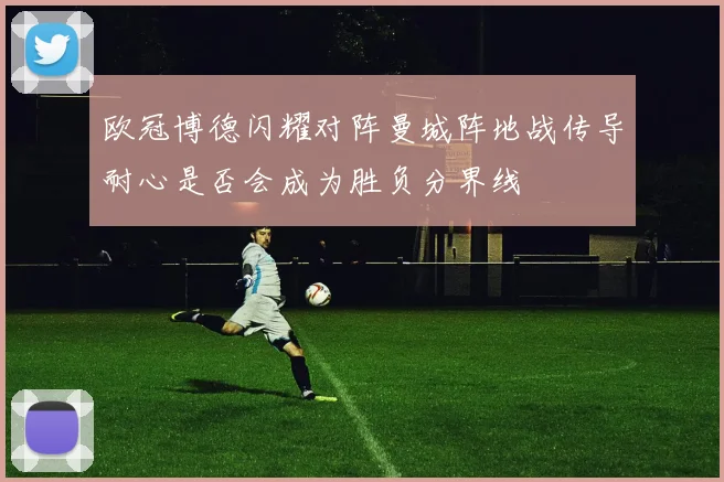 欧冠博德闪耀对阵曼城阵地战传导耐心是否会成为胜负分界线