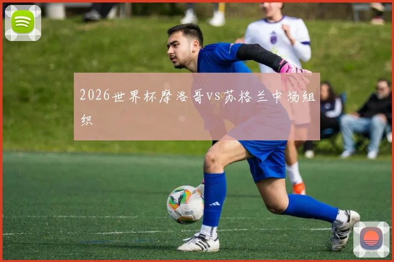 2026世界杯摩洛哥vs苏格兰中场组织