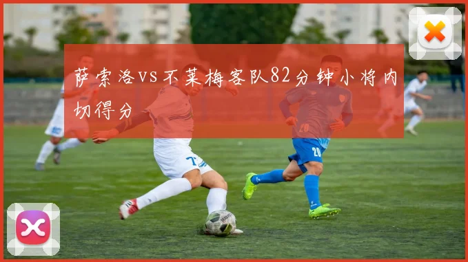 萨索洛vs不莱梅客队82分钟小将内切得分