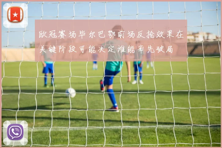 欧冠赛场毕尔巴鄂前场反抢效果在关键阶段可能决定谁能率先破局