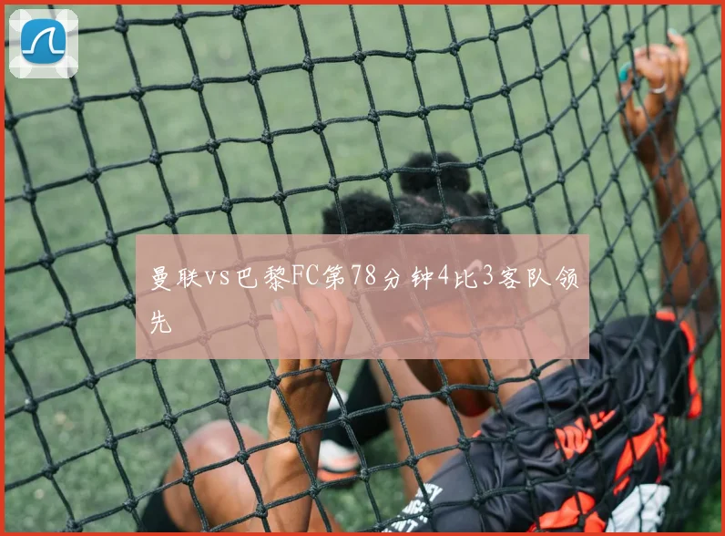曼联vs巴黎FC第78分钟4比3客队领先