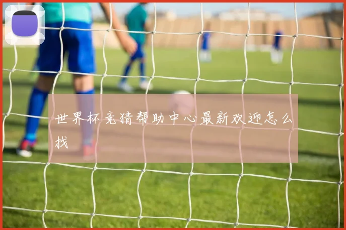 世界杯竞猜帮助中心最新欢迎怎么找