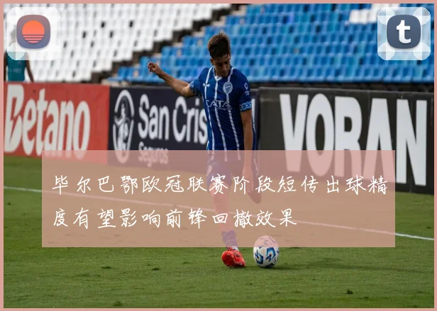毕尔巴鄂欧冠联赛阶段短传出球精度有望影响前锋回撤效果