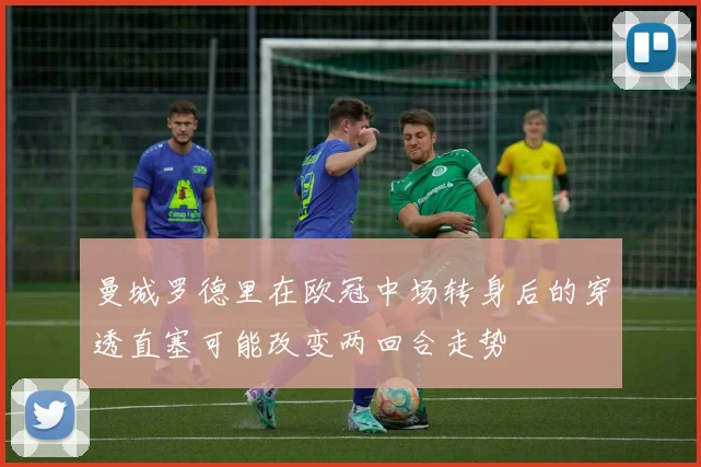 曼城罗德里在欧冠中场转身后的穿透直塞可能改变两回合走势