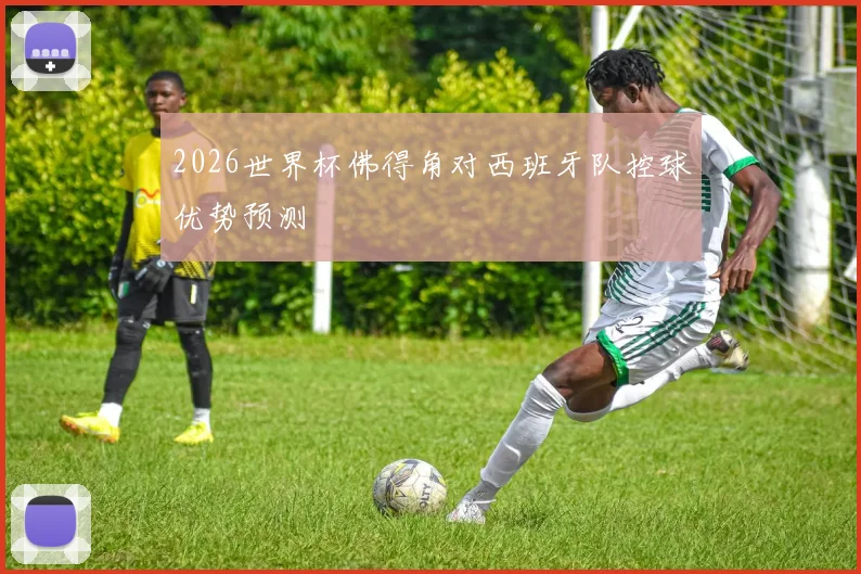 2026世界杯佛得角对西班牙队控球优势预测