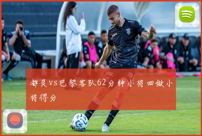 都灵vs巴黎客队62分钟小将回做小将得分