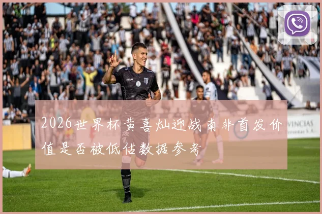 2026世界杯黄喜灿迎战南非首发价值是否被低估数据参考
