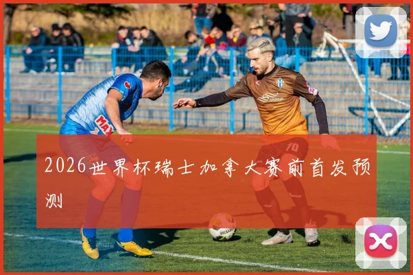 2026世界杯瑞士加拿大赛前首发预测