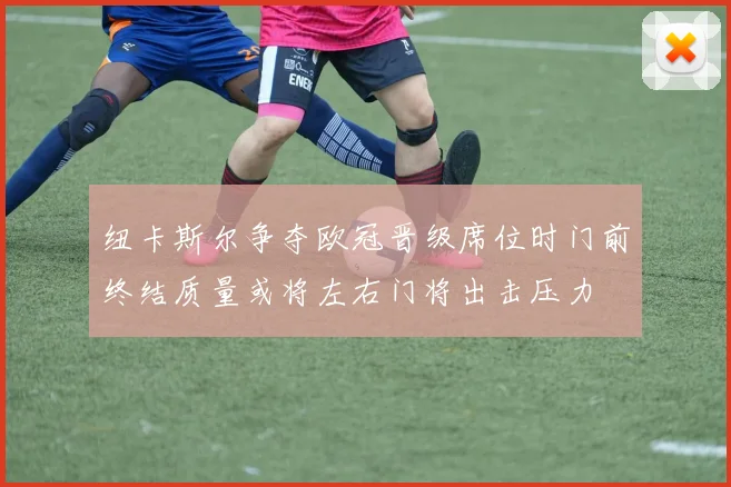 纽卡斯尔争夺欧冠晋级席位时门前终结质量或将左右门将出击压力