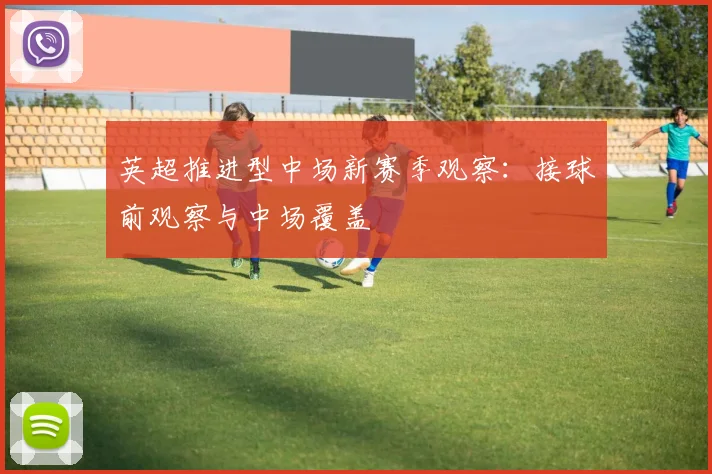 英超推进型中场新赛季观察：接球前观察与中场覆盖