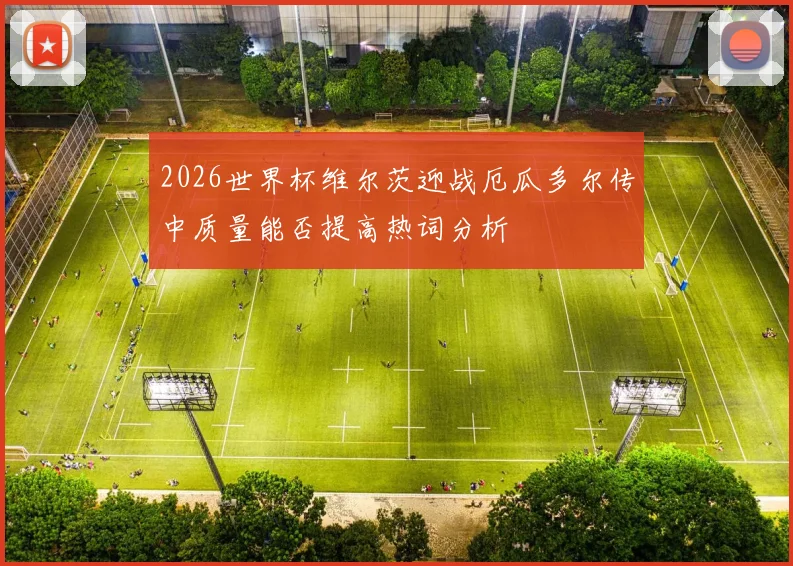 2026世界杯维尔茨迎战厄瓜多尔传中质量能否提高热词分析