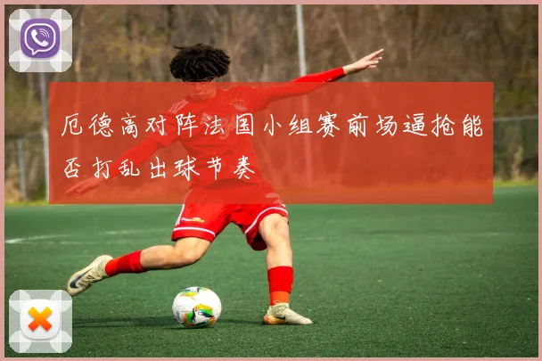 厄德高对阵法国小组赛前场逼抢能否打乱出球节奏