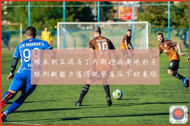 埃米利亚诺马丁内斯迎战奥地利点球判断能力值得观察高压下的表现