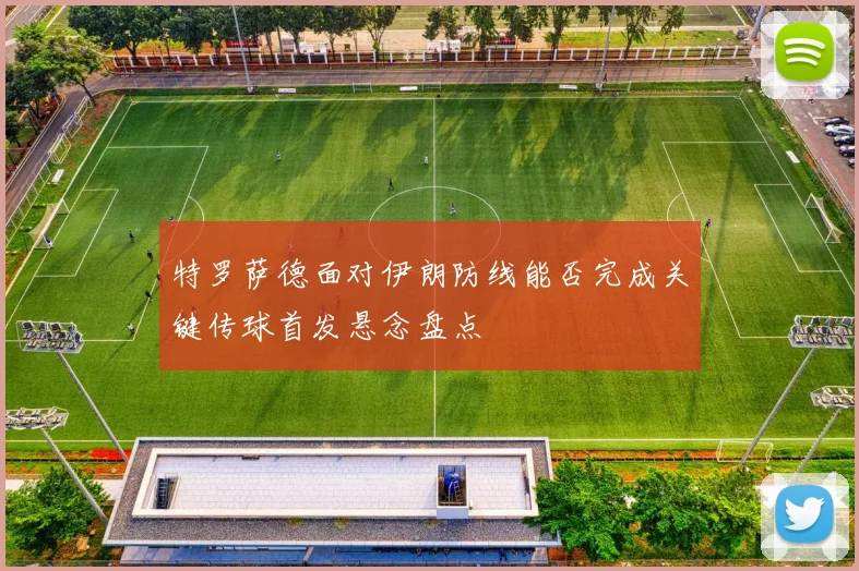 特罗萨德面对伊朗防线能否完成关键传球首发悬念盘点