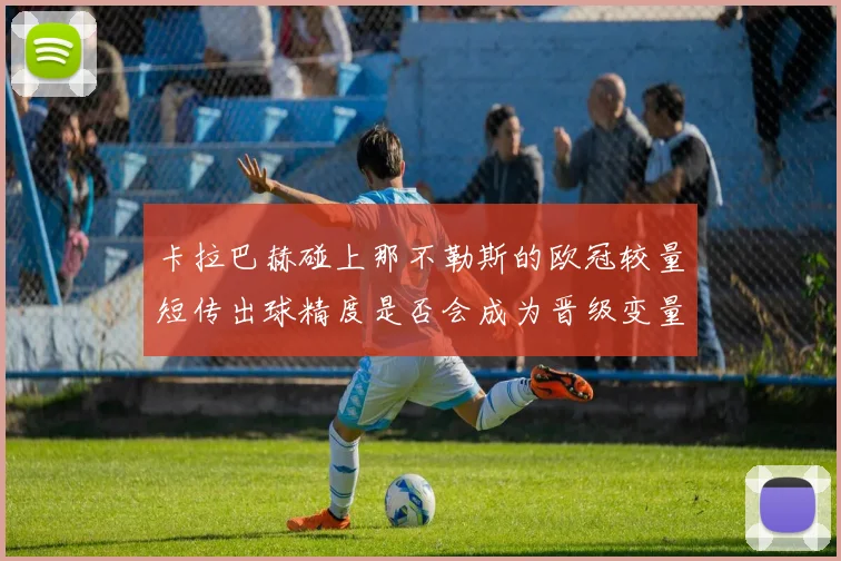 卡拉巴赫碰上那不勒斯的欧冠较量短传出球精度是否会成为晋级变量