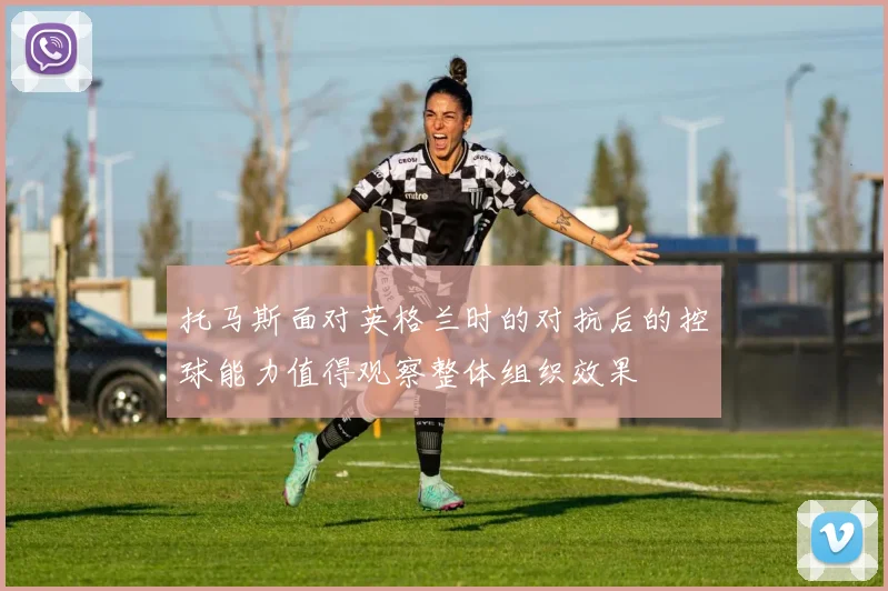 托马斯面对英格兰时的对抗后的控球能力值得观察整体组织效果