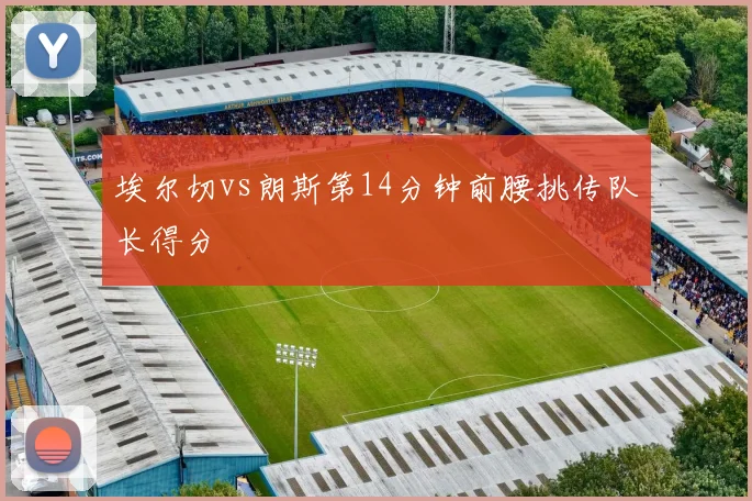埃尔切vs朗斯第14分钟前腰挑传队长得分