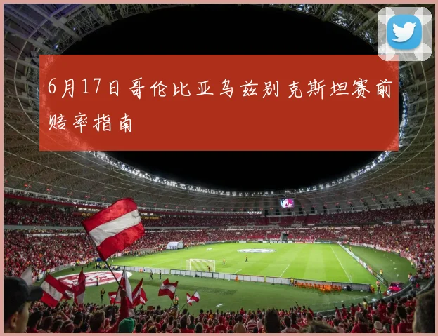 6月17日哥伦比亚乌兹别克斯坦赛前赔率指南