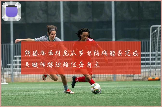 朗赫洛面对厄瓜多尔防线能否完成关键传球边路任务看点