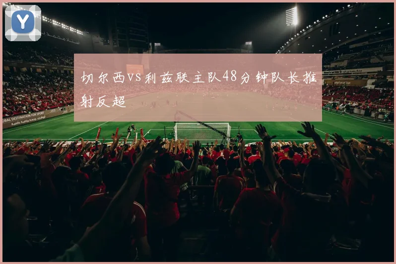 切尔西vs利兹联主队48分钟队长推射反超