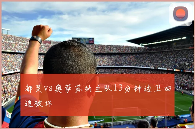 都灵vs奥萨苏纳主队13分钟边卫回追破坏