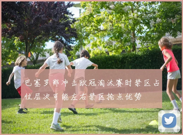 巴塞罗那冲击欧冠淘汰赛时禁区占位层次可能左右禁区抢点优势