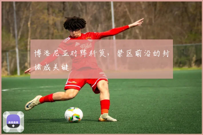 博洛尼亚对阵科莫，禁区前沿的封堵成关键