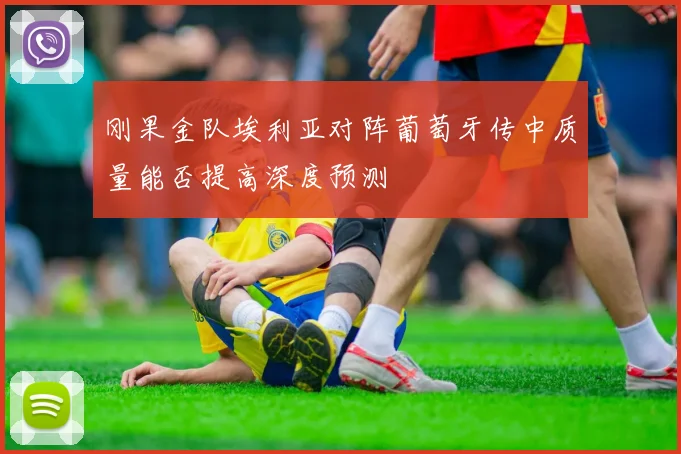 刚果金队埃利亚对阵葡萄牙传中质量能否提高深度预测
